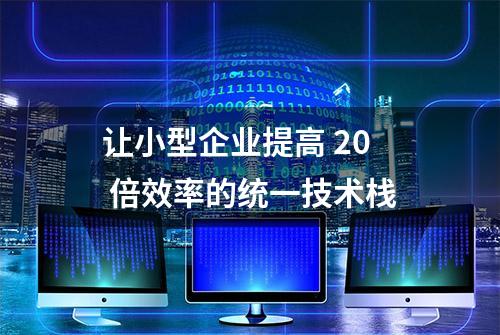 让小型企业提高 20 倍效率的统一技术栈