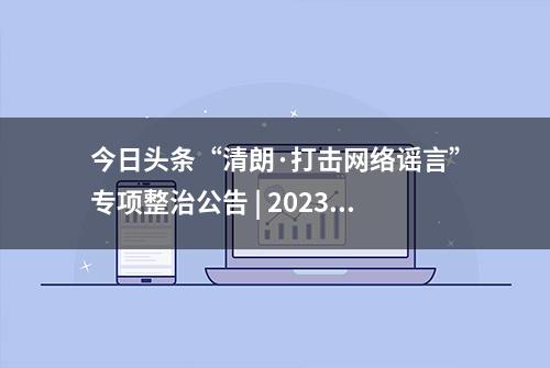 今日头条“清朗·打击网络谣言”专项整治公告 | 2023年4月28日