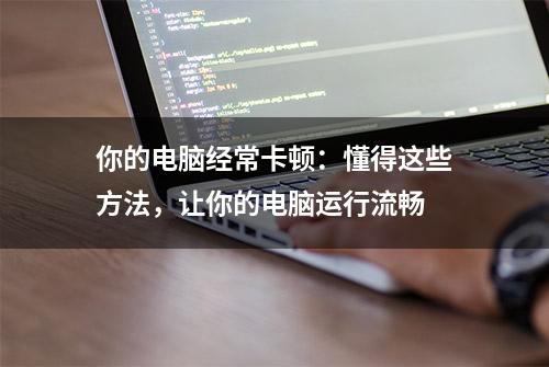 你的电脑经常卡顿：懂得这些方法，让你的电脑运行流畅