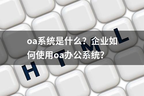 oa系统是什么？企业如何使用oa办公系统？