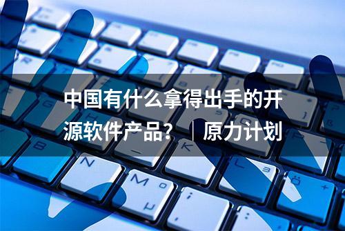 中国有什么拿得出手的开源软件产品？｜原力计划