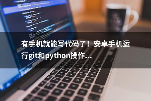 有手机就能写代码了！安卓手机运行git和python操作指南