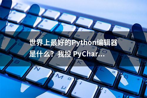 世界上最好的Python编辑器是什么？我投 PyCharm一票