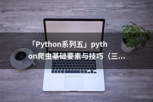 「Python系列五」python爬虫基础要素与技巧（三）