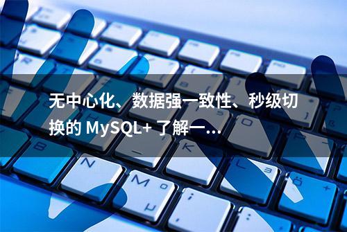 无中心化、数据强一致性、秒级切换的 MySQL+ 了解一下~