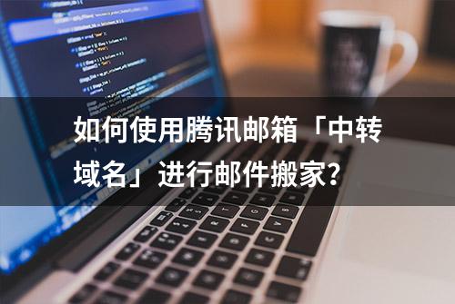 如何使用腾讯邮箱「中转域名」进行邮件搬家？