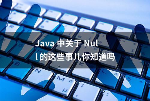 Java 中关于 Null 的这些事儿你知道吗