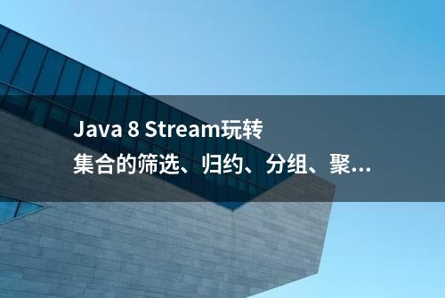 Java 8 Stream玩转集合的筛选、归约、分组、聚合