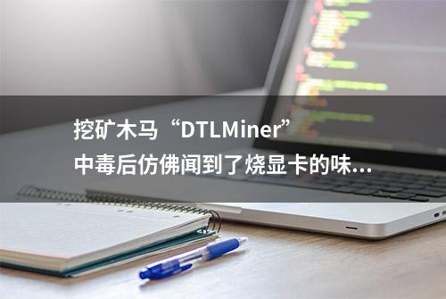 挖矿木马“DTLMiner” 中毒后仿佛闻到了烧显卡的味道