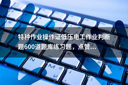 特种作业操作证低压电工作业判断题600道题库练习题，点赞收藏