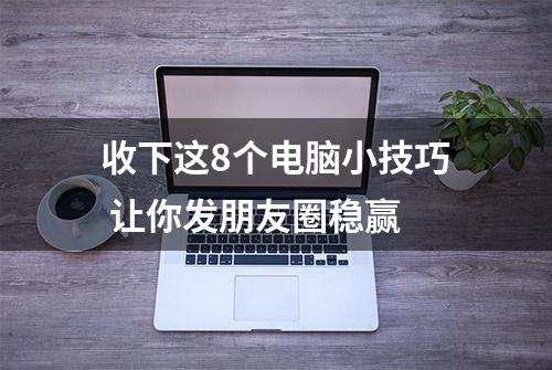 收下这8个电脑小技巧 让你发朋友圈稳赢