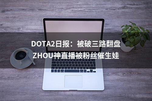 DOTA2日报：被破三路翻盘 ZHOU神直播被粉丝催生娃