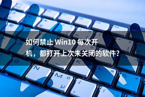 如何禁止 Win10 每次开机，都打开上次未关闭的软件？