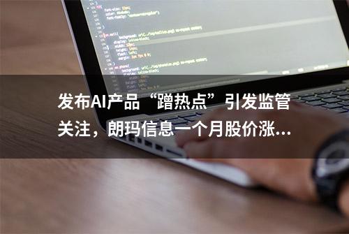 发布AI产品“蹭热点”引发监管关注，朗玛信息一个月股价涨超50%