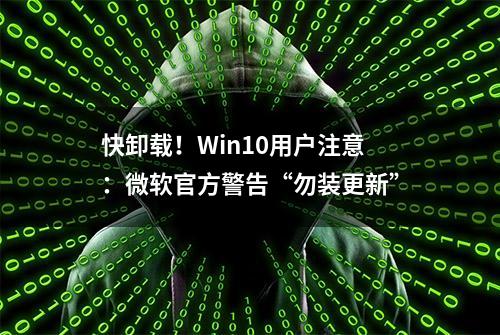 快卸载！Win10用户注意：微软官方警告“勿装更新”