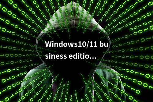 Windows10/11 business editions和consumer editions版本的区别