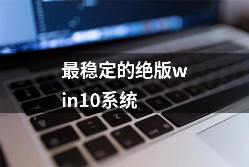 最稳定的绝版win10系统