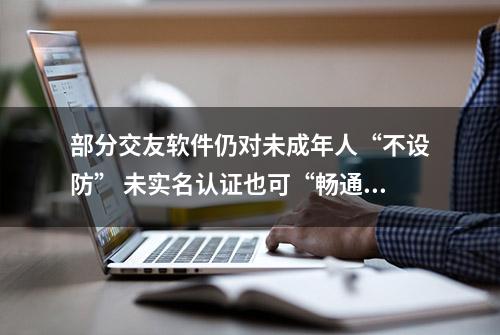 部分交友软件仍对未成年人“不设防” 未实名认证也可“畅通无阻”业内建议默认开启青少年模式