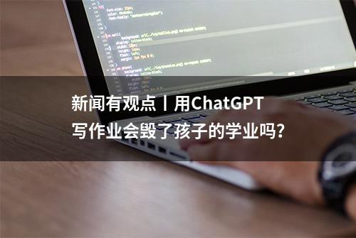 新闻有观点丨用ChatGPT写作业会毁了孩子的学业吗？