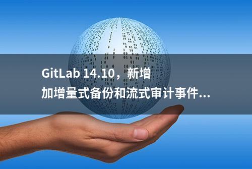 GitLab 14.10，新增加增量式备份和流式审计事件界面管理等