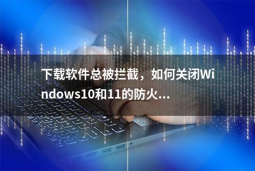 下载软件总被拦截，如何关闭Windows10和11的防火墙？