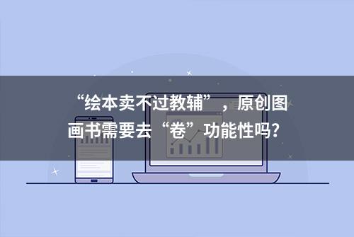 “绘本卖不过教辅”，原创图画书需要去“卷”功能性吗？