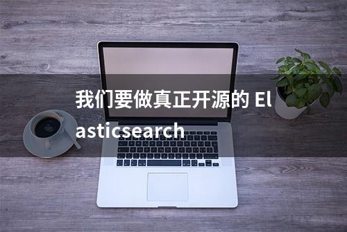 我们要做真正开源的 Elasticsearch