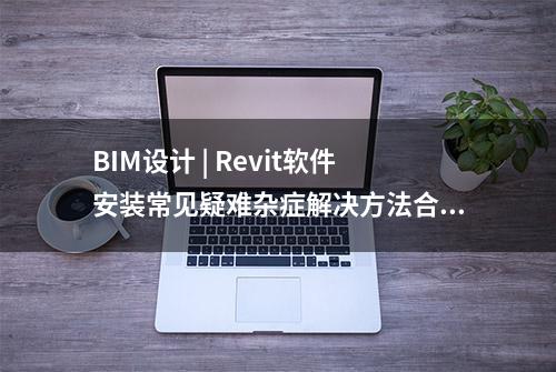 BIM设计 | Revit软件安装常见疑难杂症解决方法合集