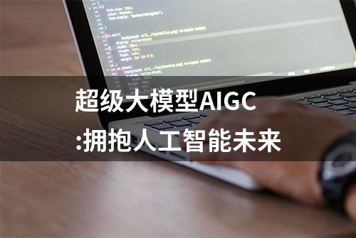 超级大模型AIGC:拥抱人工智能未来