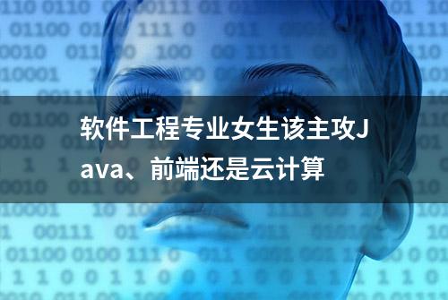 软件工程专业女生该主攻Java、前端还是云计算