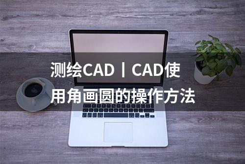 测绘CAD丨CAD使用角画圆的操作方法