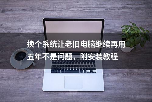 换个系统让老旧电脑继续再用五年不是问题，附安装教程