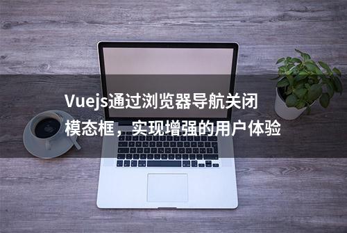 Vuejs通过浏览器导航关闭模态框，实现增强的用户体验