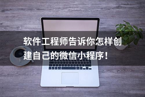 软件工程师告诉你怎样创建自己的微信小程序！