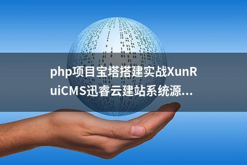 php项目宝塔搭建实战XunRuiCMS迅睿云建站系统源码