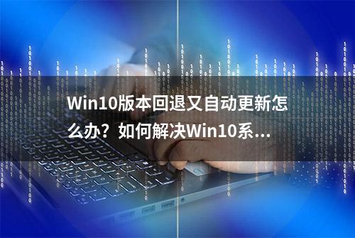 Win10版本回退又自动更新怎么办？如何解决Win10系统自动更新