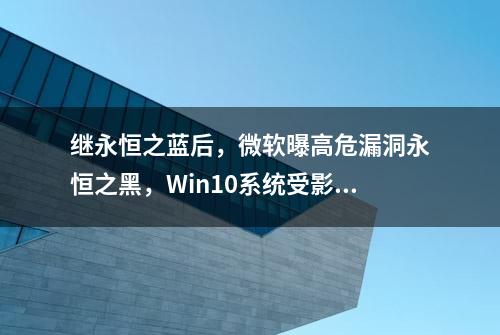 继永恒之蓝后，微软曝高危漏洞永恒之黑，Win10系统受影响