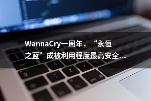 WannaCry一周年，“永恒之蓝”成被利用程度最高安全漏洞之一