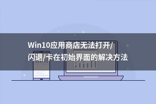 Win10应用商店无法打开/闪退/卡在初始界面的解决方法