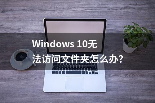 Windows 10无法访问文件夹怎么办？