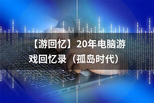 【游回忆】20年电脑游戏回忆录（孤岛时代）