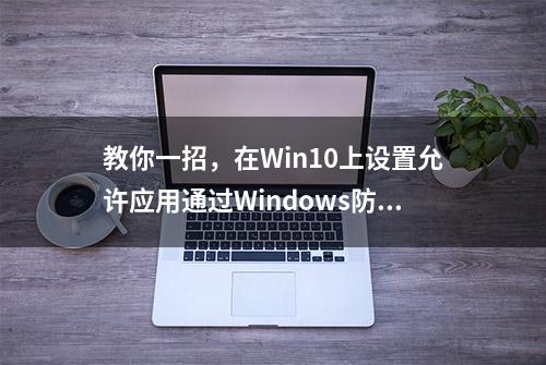 教你一招，在Win10上设置允许应用通过Windows防火墙，非常简单