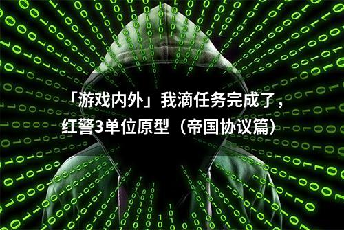 「游戏内外」我滴任务完成了，红警3单位原型（帝国协议篇）