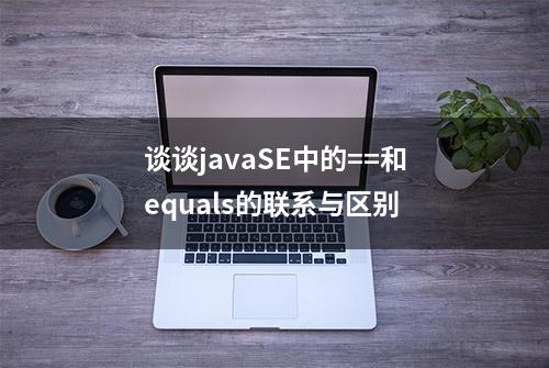 谈谈javaSE中的==和equals的联系与区别