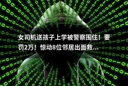 女司机送孩子上学被警察围住！要罚2万！惊动8位邻居出面救她