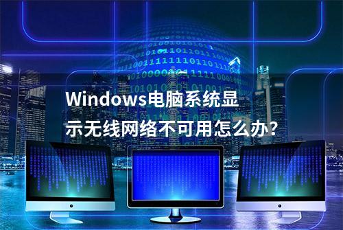 Windows电脑系统显示无线网络不可用怎么办？