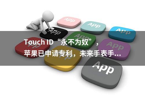 Touch ID“永不为奴”，苹果已申请专利，未来手表手机都会使用