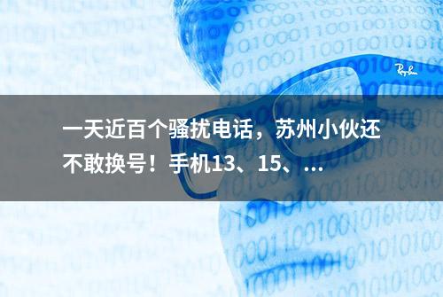 一天近百个骚扰电话，苏州小伙还不敢换号！手机13、15、17、18开头的速看