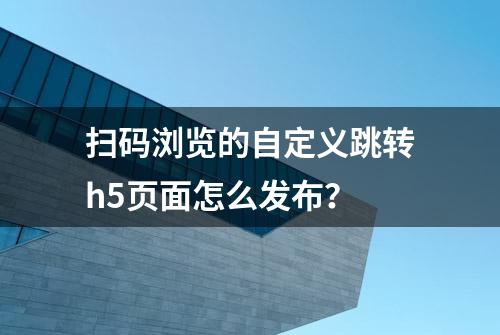 扫码浏览的自定义跳转h5页面怎么发布？