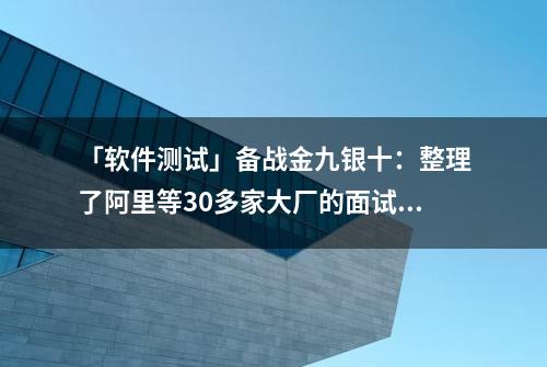 「软件测试」备战金九银十：整理了阿里等30多家大厂的面试真题